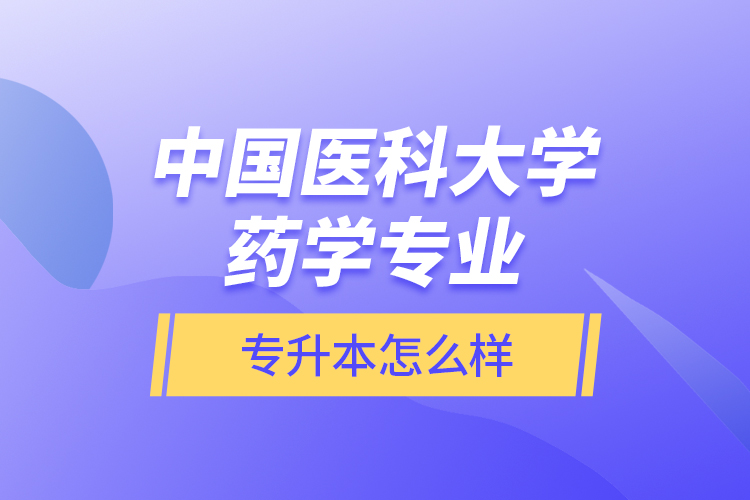 中國(guó)醫(yī)科大學(xué)藥學(xué)專業(yè)專升本怎么樣？