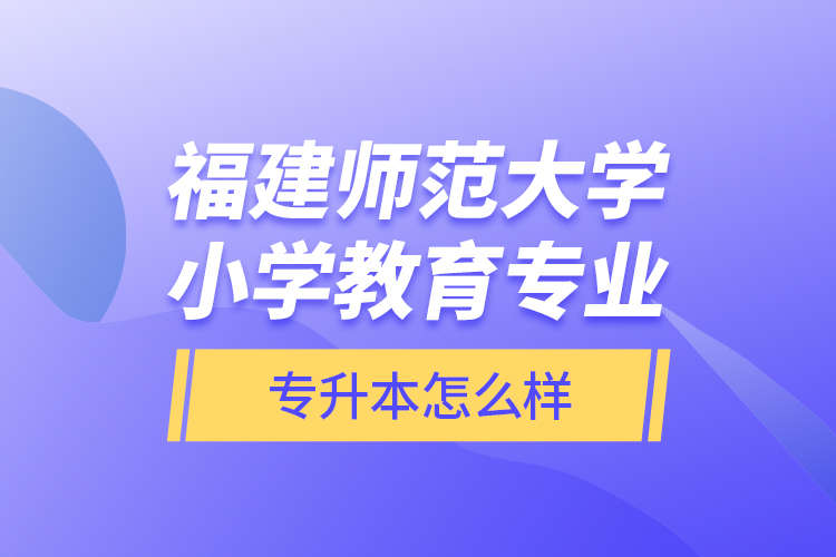 福建師范大學(xué)小學(xué)教育專業(yè)專升本怎么樣？