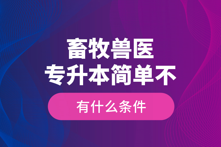 畜牧獸醫(yī)專升本簡單不，有什么條件？