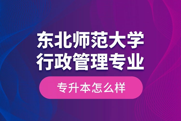 東北師范大學行政管理專業(yè)專升本怎么樣？