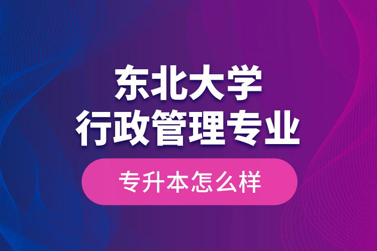 東北大學行政管理專業(yè)專升本怎么樣？