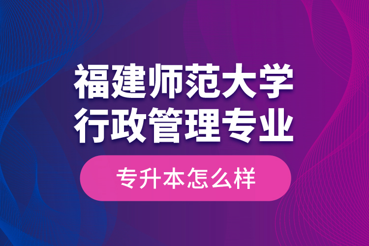 福建師范大學(xué)行政管理專業(yè)專升本怎么樣？