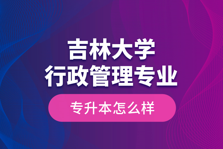 吉林大學(xué)行政管理專業(yè)專升本怎么樣？