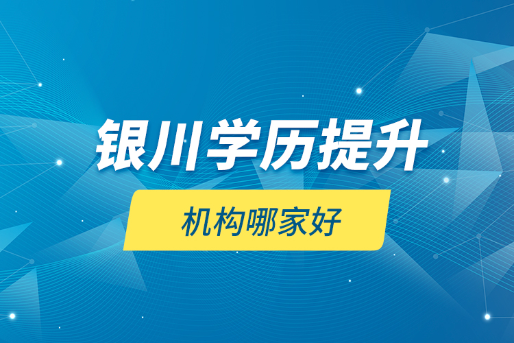 銀川學(xué)歷提升機(jī)構(gòu)哪家好？