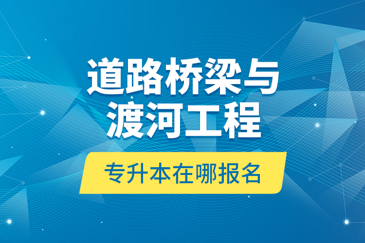 道路橋梁與渡河工程專升本在哪報名？