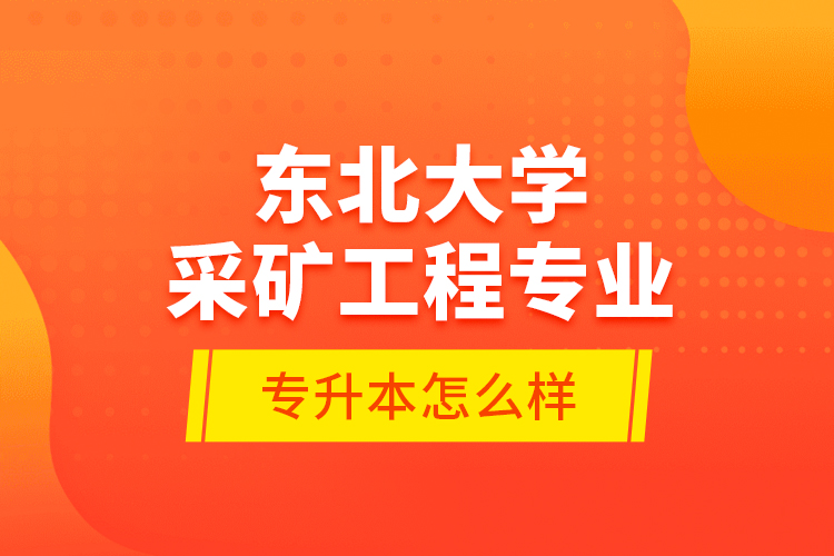 東北大學采礦工程專業(yè)專升本怎么樣？