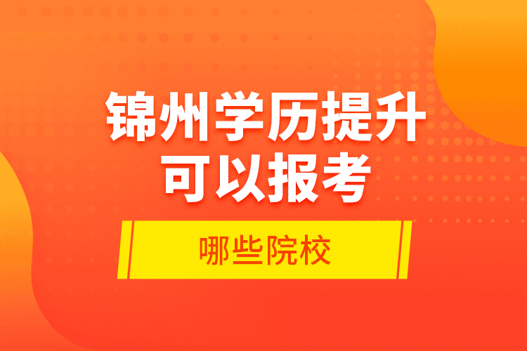 錦州學(xué)歷提升可以報(bào)考哪些院校？