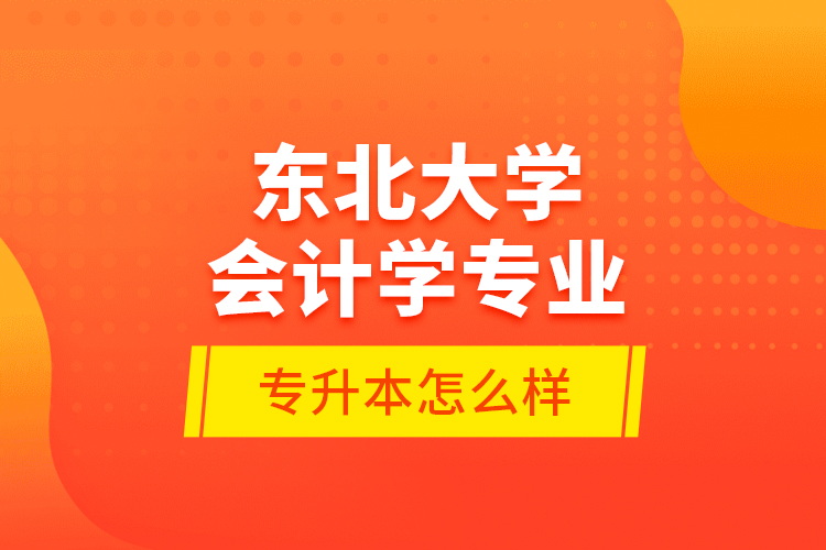 東北大學會計學專業(yè)專升本怎么樣？