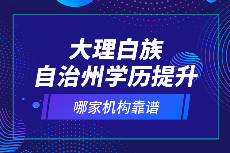 大理白族自治州學(xué)歷提升哪家機(jī)構(gòu)靠譜？