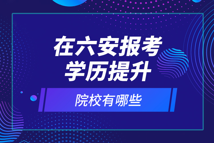 在六安報(bào)考學(xué)歷提升院校有哪些？