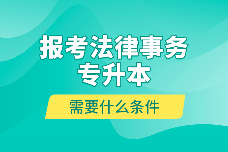 報考法律事務專升本需要什么條件？