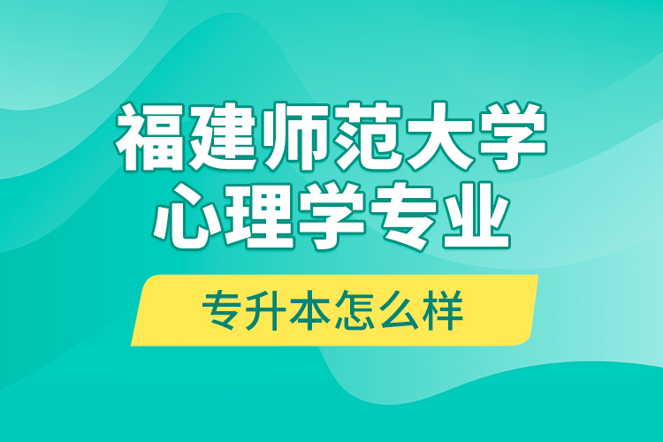 福建師范大學心理學專業(yè)專升本怎么樣？