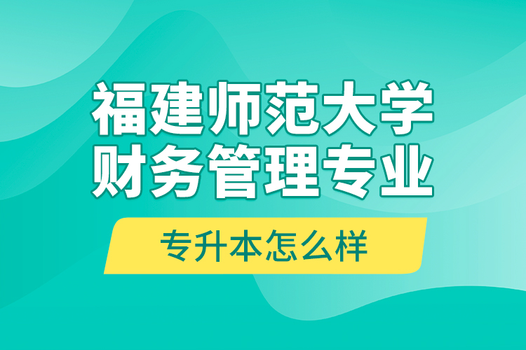 福建師范大學財務管理專業(yè)專升本怎么樣？