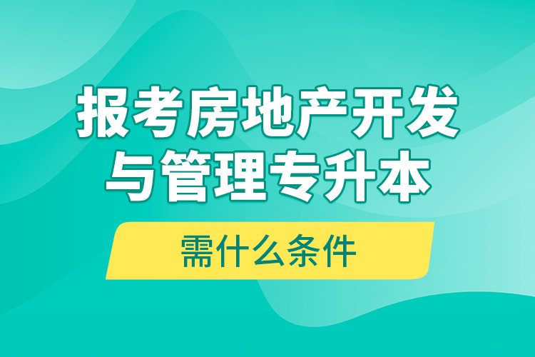 報考房地產(chǎn)開發(fā)與管理專升本需什么條件？