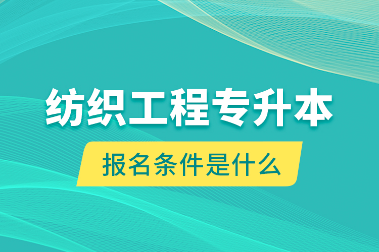 紡織工程專升本報(bào)名條件是什么？