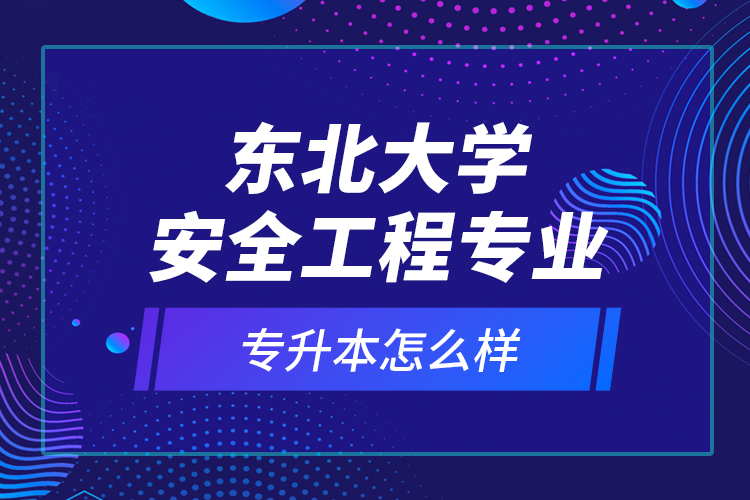 東北大學(xué)安全工程專業(yè)專升本怎么樣？