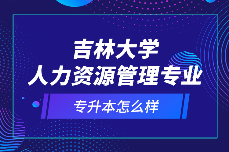 吉林大學(xué)人力資源管理專業(yè)專升本怎么樣？