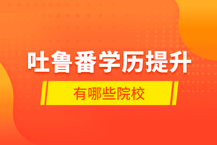 吐魯番學歷提升有哪些院校？