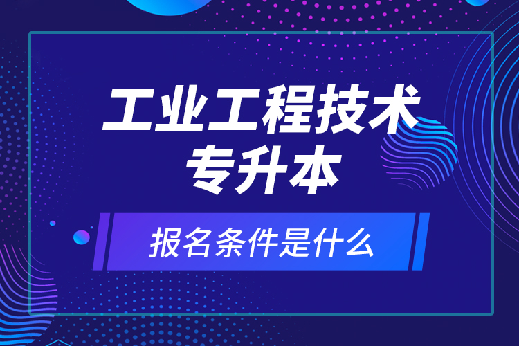 工業(yè)工程技術專升本報名條件是什么？