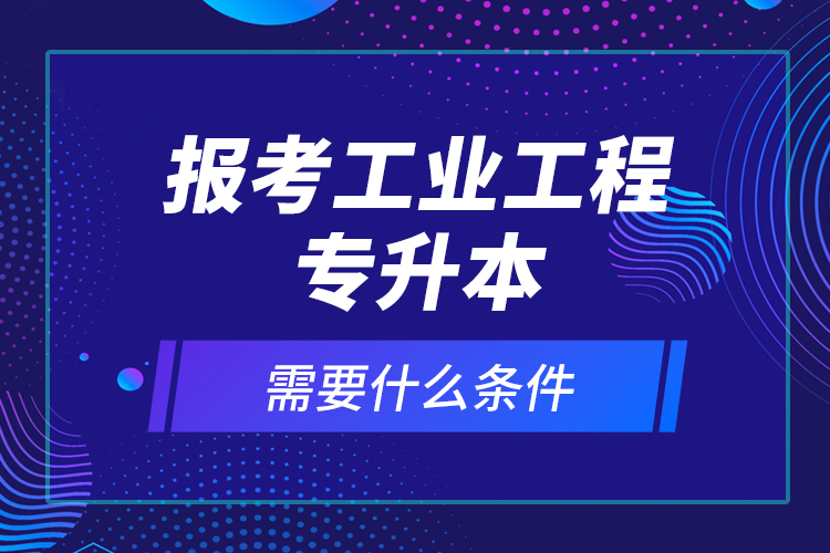 報考工業(yè)工程專升本需要什么條件？