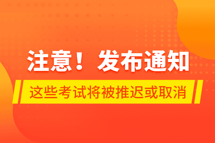 注意！發(fā)布通知 這些考試將被推遲或取消