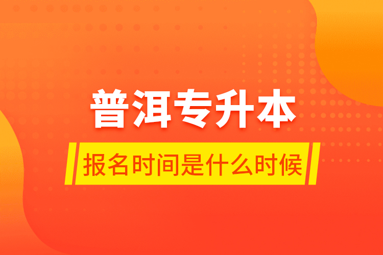 普洱專升本報名時間是什么時候？