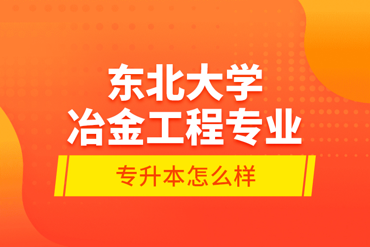 東北大學(xué)冶金工程專業(yè)專升本怎么樣？