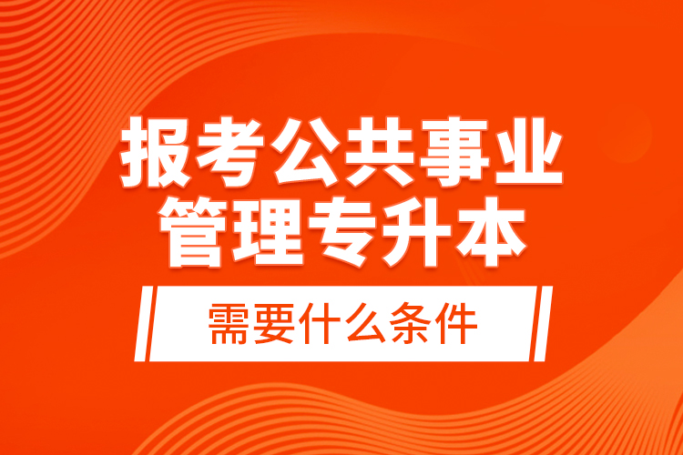 報(bào)考公共事業(yè)管理專升本需要什么條件？