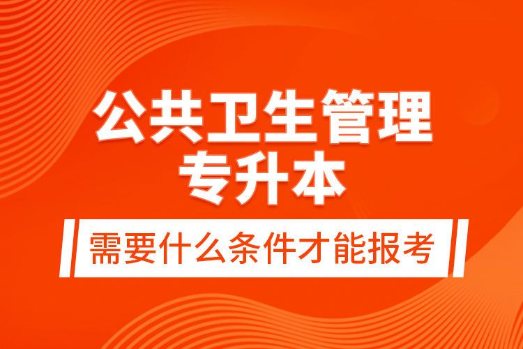 公共衛(wèi)生管理專升本需要什么條件才能報考？