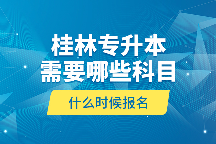 桂林專升本需要哪些科目，什么時(shí)候報(bào)名？