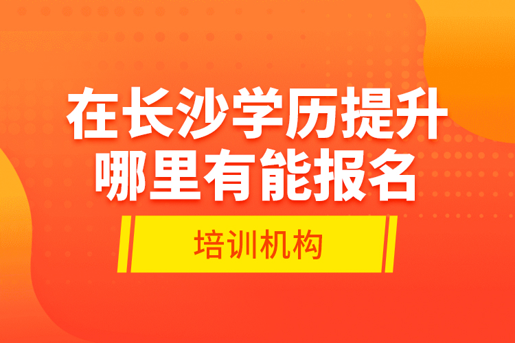 在長(zhǎng)沙學(xué)歷提升哪里有能報(bào)名的培訓(xùn)機(jī)構(gòu)？