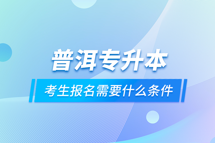 普洱專升本考生報名需要什么條件？