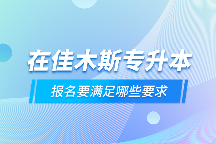 在佳木斯專升本報名要滿足哪些要求？