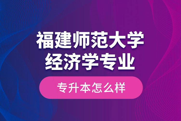 福建師范大學(xué)經(jīng)濟(jì)學(xué)專業(yè)專升本怎么樣？