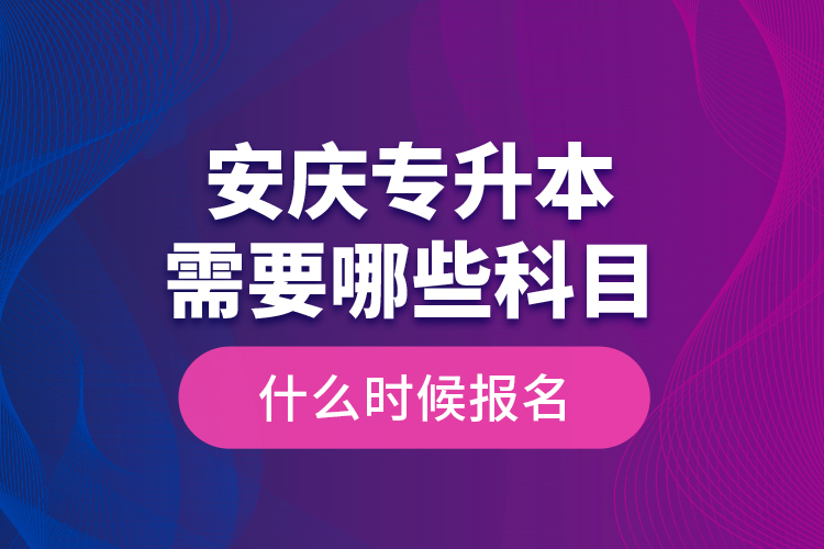 安慶專升本需要哪些科目，什么時候報名？