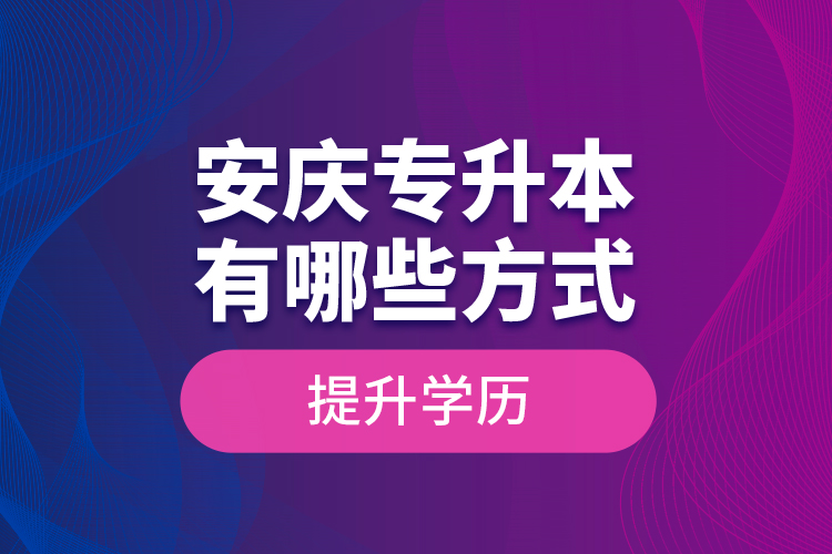 安慶專升本有哪些方式提升學(xué)歷？