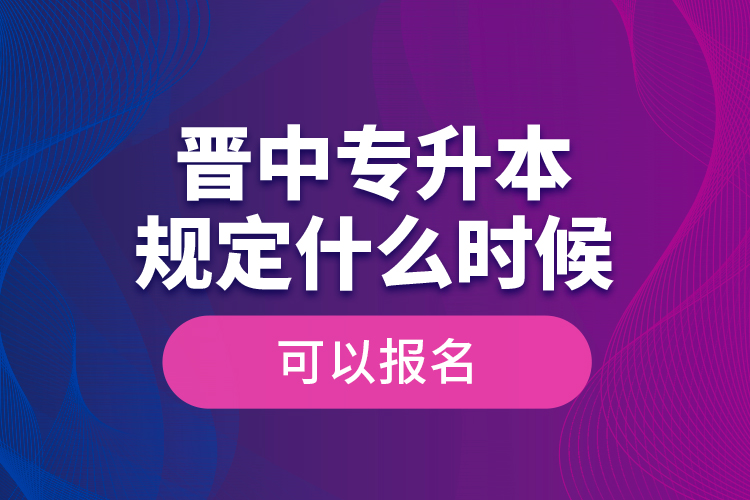 晉中專升本規(guī)定什么時(shí)候可以報(bào)名？