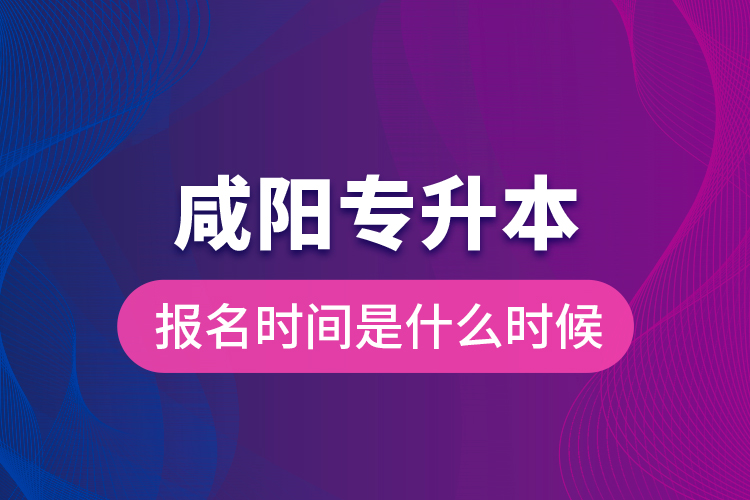 咸陽(yáng)專升本報(bào)名時(shí)間是什么時(shí)候？