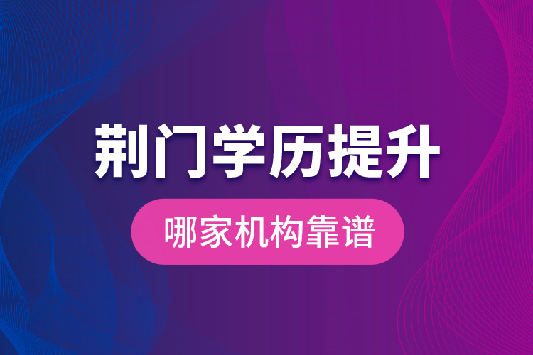 荊門學(xué)歷提升哪家機構(gòu)靠譜？