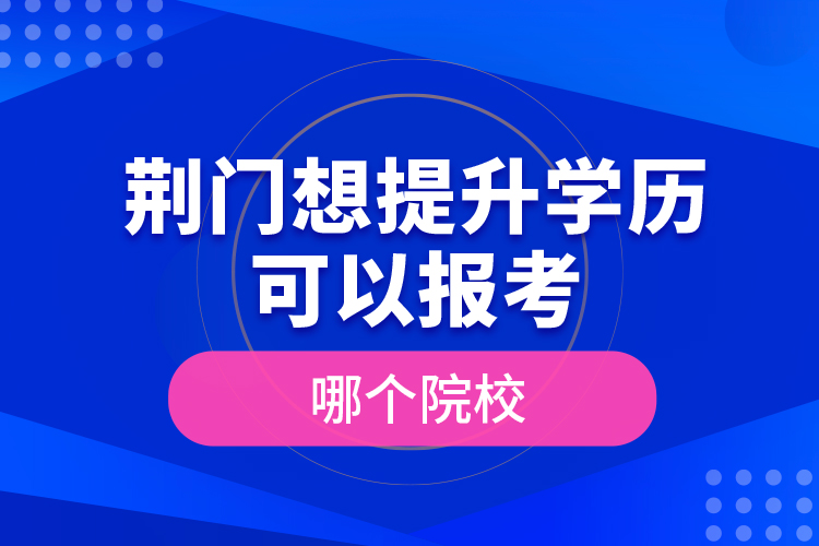 荊門想提升學(xué)歷可以報考哪個院校？