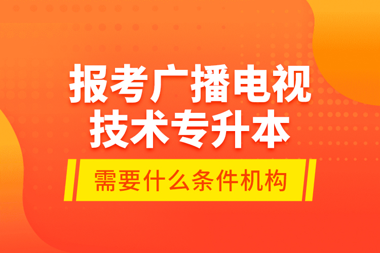 報考廣播電視技術(shù)專升本需要什么條件？