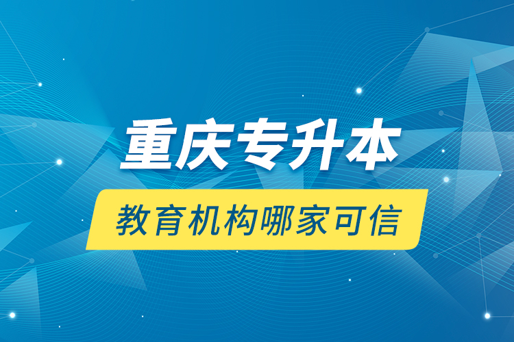 重慶專升本教育機(jī)構(gòu)哪家可信？