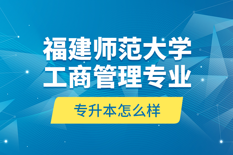 福建師范大學(xué)工商管理專業(yè)專升本怎么樣？