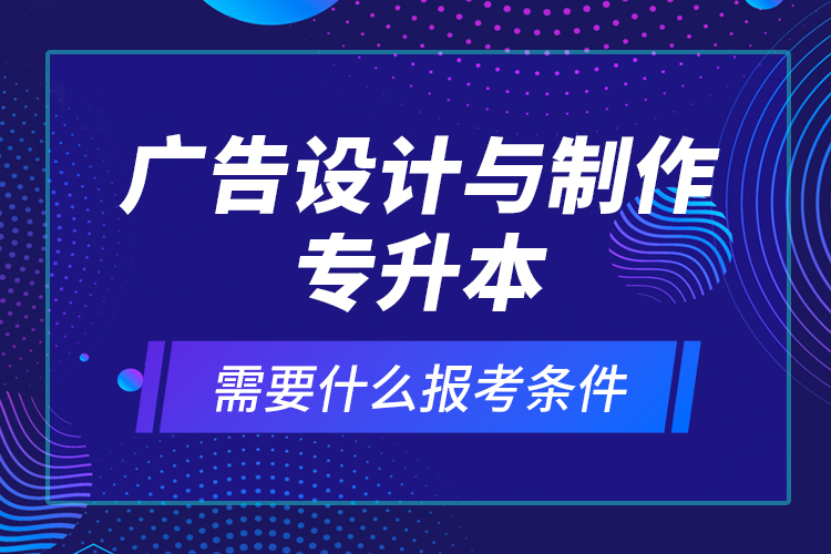 廣告設(shè)計(jì)與制作專升本需要什么報(bào)考條件？