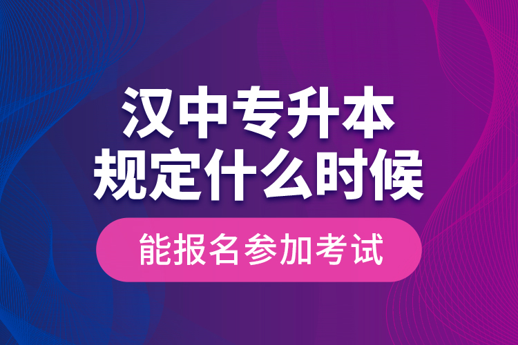 漢中專升本規(guī)定什么時(shí)候能報(bào)名參加考試？