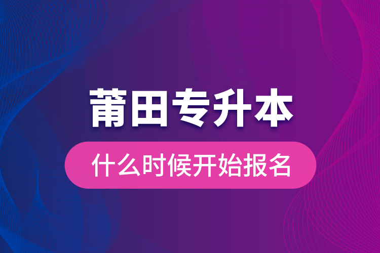 莆田專升本什么時(shí)候開(kāi)始報(bào)名？