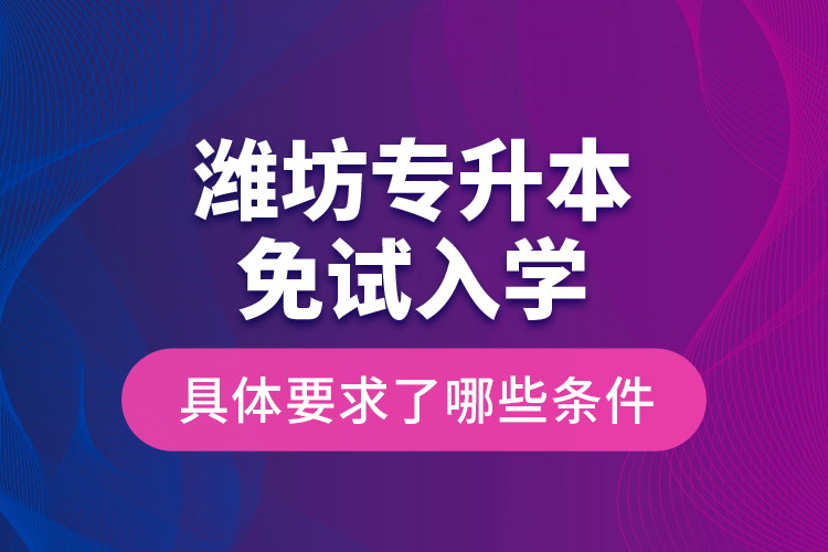 濰坊專升本免試入學(xué)具體要求了哪些條件？