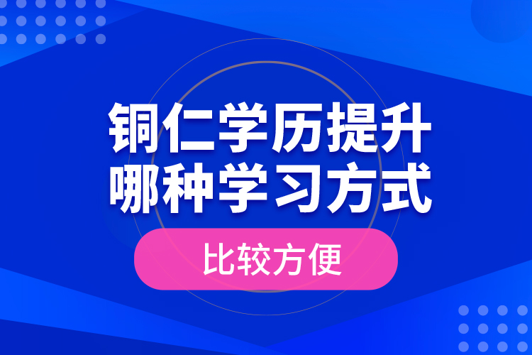 銅仁學(xué)歷提升哪種學(xué)習(xí)方式比較方便？