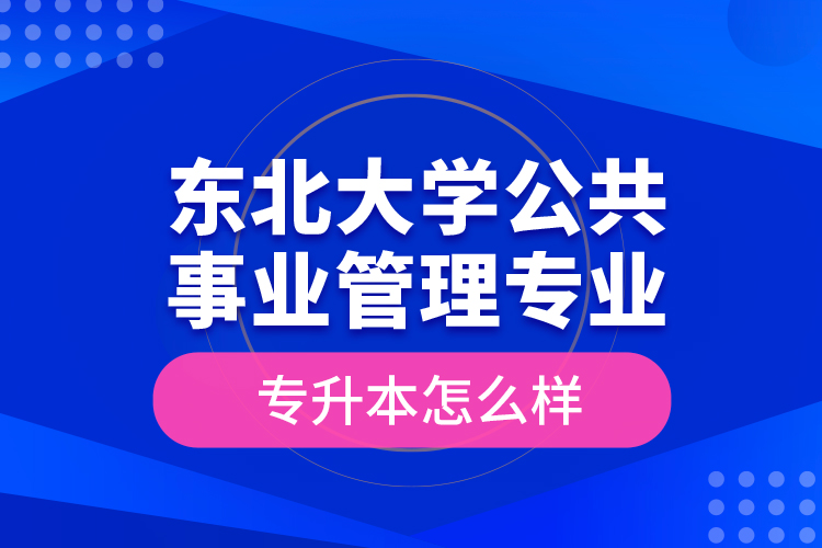 東北大學(xué)公共事業(yè)管理專業(yè)專升本怎么樣？