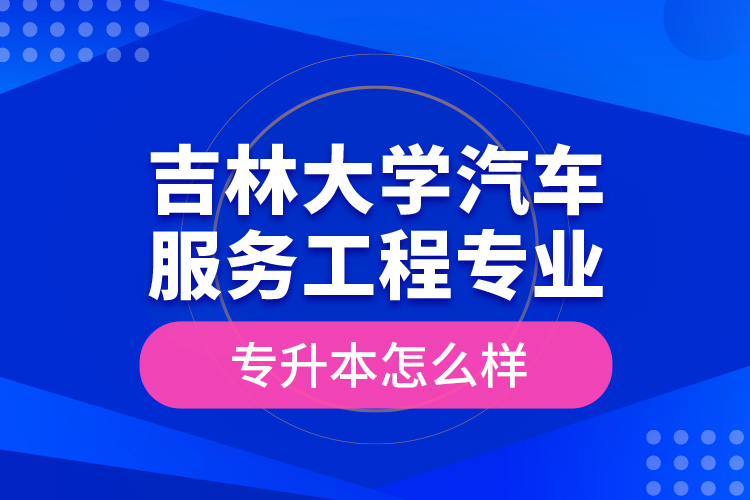 吉林大學(xué)汽車服務(wù)工程專業(yè)專升本怎么樣？